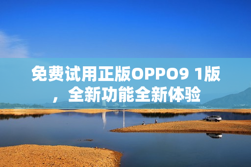 免費(fèi)試用正版OPPO9 1版，全新功能全新體驗(yàn)