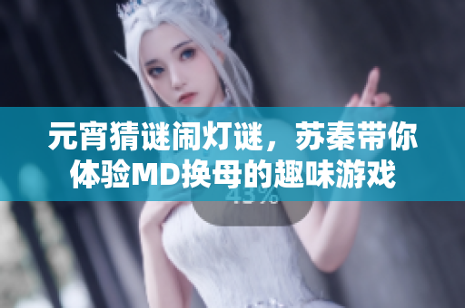 元宵猜謎鬧燈謎，蘇秦帶你體驗MD換母的趣味游戲