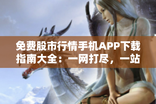 免費(fèi)股市行情手機(jī)APP下載指南大全：一網(wǎng)打盡，一站式獲取行情信息