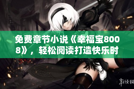 免費章節(jié)小說《幸福寶8008》，輕松閱讀打造快樂時光