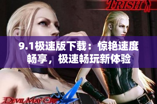 9.1極速版下載：驚艷速度暢享，極速暢玩新體驗(yàn)