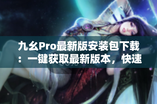 九幺Pro最新版安裝包下載：一鍵獲取最新版本，快速免費安裝