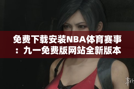 免費(fèi)下載安裝NBA體育賽事：九一免費(fèi)版網(wǎng)站全新版本上線