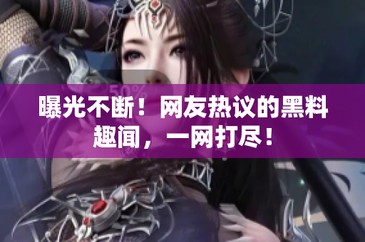 曝光不斷！網(wǎng)友熱議的黑料趣聞，一網(wǎng)打盡！