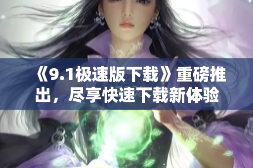 《9.1極速版下載》重磅推出，盡享快速下載新體驗