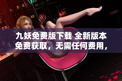 九妖免費(fèi)版下載 全新版本免費(fèi)獲取，無需任何費(fèi)用，提高手機(jī)使用效率