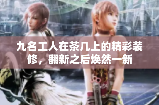 九名工人在茶幾上的精彩裝修，翻新之后煥然一新