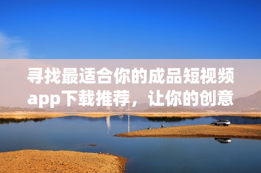 尋找最適合你的成品短視頻app下載推薦，讓你的創(chuàng)意無限發(fā)揮