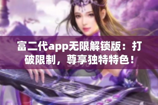 富二代app無限解鎖版：打破限制，尊享獨(dú)特特色！