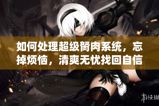 如何處理超級(jí)胬肉系統(tǒng)，忘掉煩惱，清爽無(wú)憂找回自信