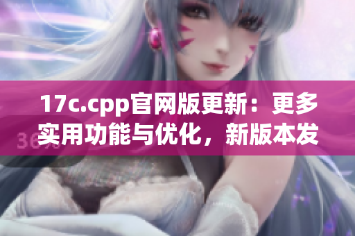 17c.cpp官網(wǎng)版更新：更多實用功能與優(yōu)化，新版本發(fā)布