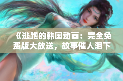 《逃跑的韓國動畫：完全免費版大放送，故事催人淚下，不容錯過》