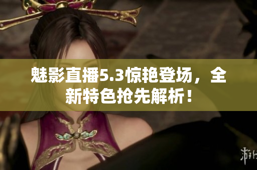 魅影直播5.3驚艷登場，全新特色搶先解析！