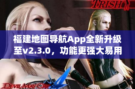 福建地圖導(dǎo)航App全新升級至v2.3.0，功能更強(qiáng)大易用