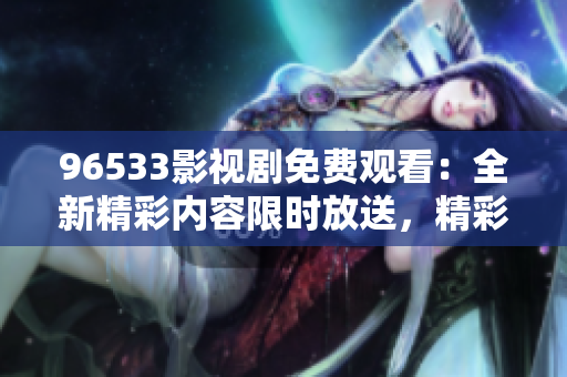 96533影視劇免費(fèi)觀看：全新精彩內(nèi)容限時(shí)放送，精彩不容錯(cuò)過