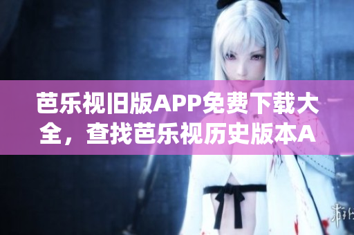 芭樂視舊版APP免費下載大全，查找芭樂視歷史版本App安裝包