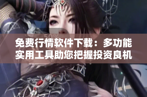 免費行情軟件下載：多功能實用工具助您把握投資良機(jī)