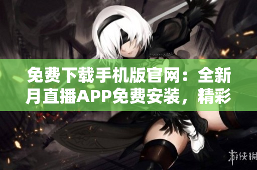 免費(fèi)下載手機(jī)版官網(wǎng)：全新月直播APP免費(fèi)安裝，精彩直播內(nèi)容盡在掌握