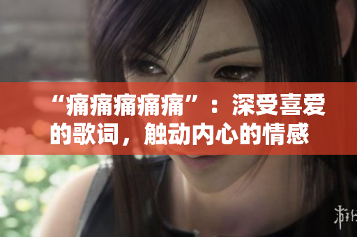 “痛痛痛痛痛”：深受喜愛的歌詞，觸動內(nèi)心的情感