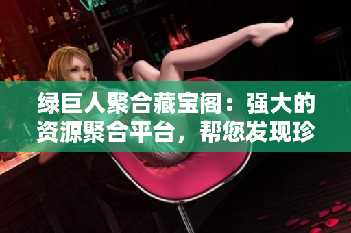 綠巨人聚合藏寶閣：強(qiáng)大的資源聚合平臺，幫您發(fā)現(xiàn)珍稀寶藏
