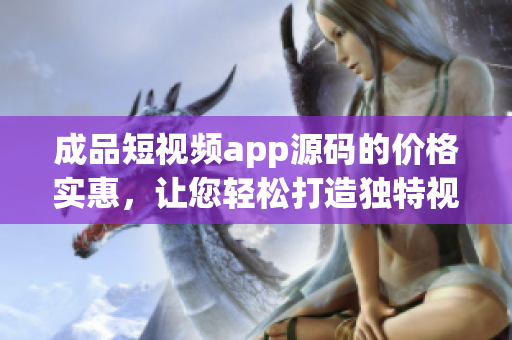 成品短視頻app源碼的價格實(shí)惠，讓您輕松打造獨(dú)特視頻應(yīng)用