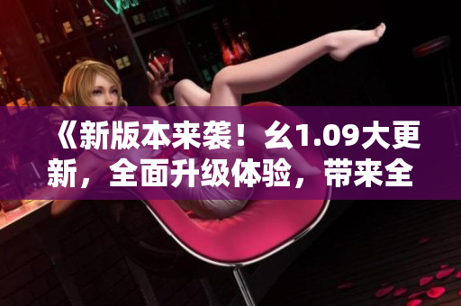 《新版本來襲！幺1.09大更新，全面升級體驗，帶來全新驚喜！》