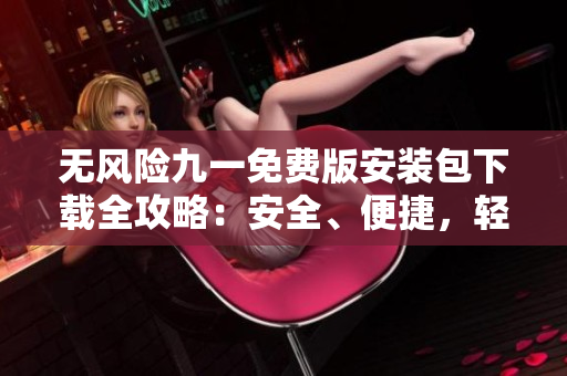 無風(fēng)險九一免費版安裝包下載全攻略：安全、便捷，輕松享受免費服務(wù)