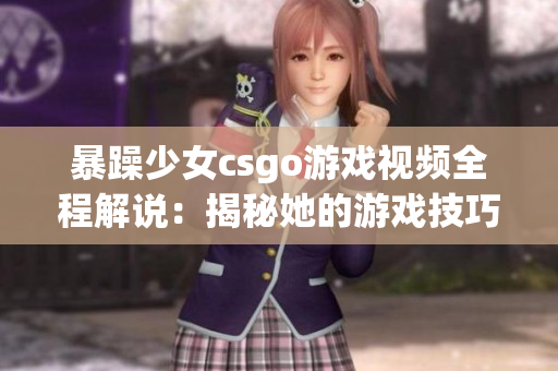 暴躁少女csgo游戲視頻全程解說：揭秘她的游戲技巧和獨(dú)特魅力
