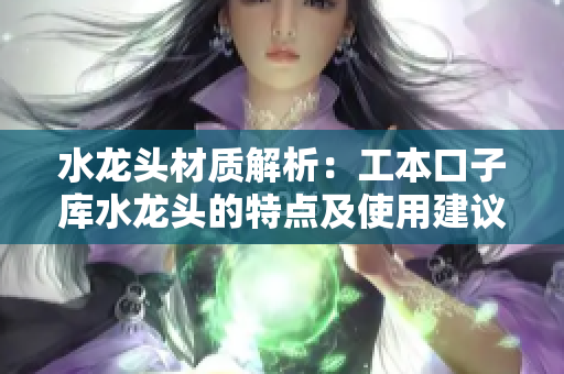 水龍頭材質(zhì)解析：工本口子庫水龍頭的特點及使用建議