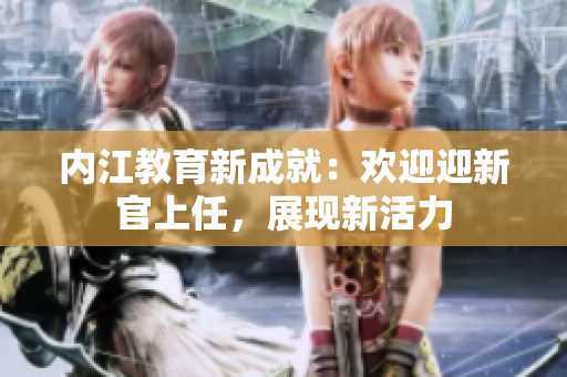 內(nèi)江教育新成就：歡迎迎新官上任，展現(xiàn)新活力