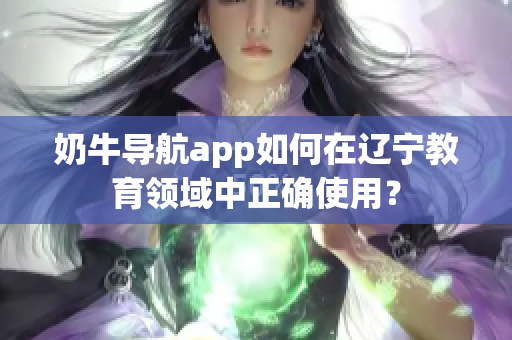 奶牛導(dǎo)航app如何在遼寧教育領(lǐng)域中正確使用？