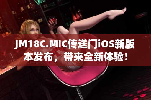 JM18C.MIC傳送門iOS新版本發(fā)布，帶來全新體驗(yàn)！