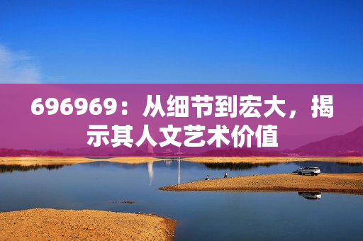 696969：從細(xì)節(jié)到宏大，揭示其人文藝術(shù)價(jià)值