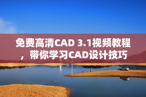 免費高清CAD 3.1視頻教程，帶你學(xué)習(xí)CAD設(shè)計技巧