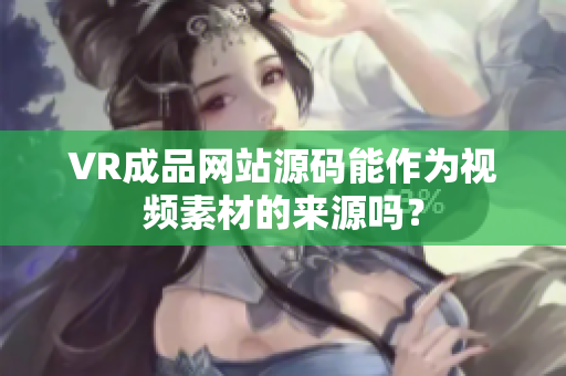 VR成品網(wǎng)站源碼能作為視頻素材的來源嗎？