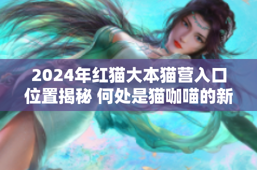 2024年紅貓大本貓營入口位置揭秘 何處是貓咖喵的新家？