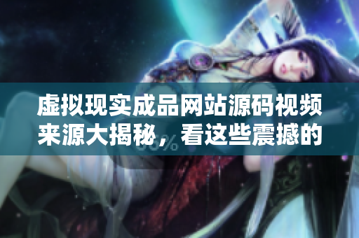 虛擬現(xiàn)實成品網(wǎng)站源碼視頻來源大揭秘，看這些震撼的創(chuàng)新設(shè)計元素