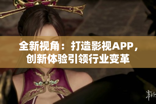 全新視角：打造影視APP，創(chuàng)新體驗引領(lǐng)行業(yè)變革