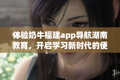 體驗?zāi)膛８＝╝pp導(dǎo)航湖南教育，開啟學(xué)習(xí)新時代的便捷之旅