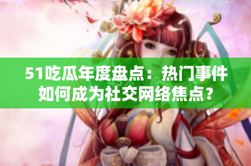 51吃瓜年度盤點：熱門事件如何成為社交網(wǎng)絡(luò)焦點？