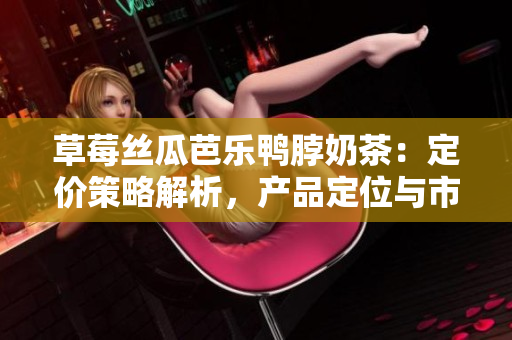 草莓絲瓜芭樂鴨脖奶茶：定價策略解析，產(chǎn)品定位與市場競爭調(diào)研