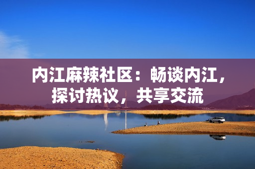 內(nèi)江麻辣社區(qū)：暢談內(nèi)江，探討熱議，共享交流