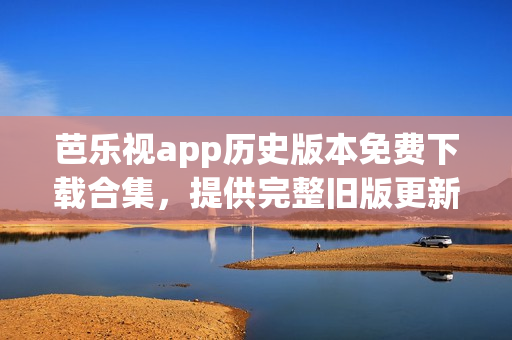 芭樂(lè)視app歷史版本免費(fèi)下載合集，提供完整舊版更新，應(yīng)用安全可靠