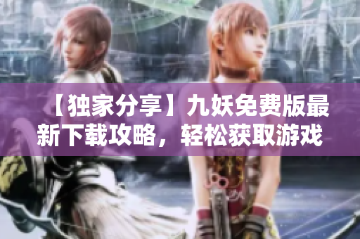 【獨家分享】九妖免費版最新下載攻略，輕松獲取游戲資源！