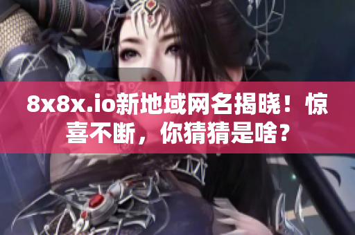8x8x.io新地域網(wǎng)名揭曉！驚喜不斷，你猜猜是啥？