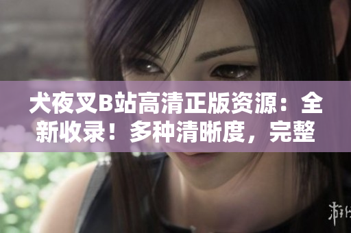 犬夜叉B站高清正版資源：全新收錄！多種清晰度，完整劇集觀看，不容錯過的正版動漫資源！