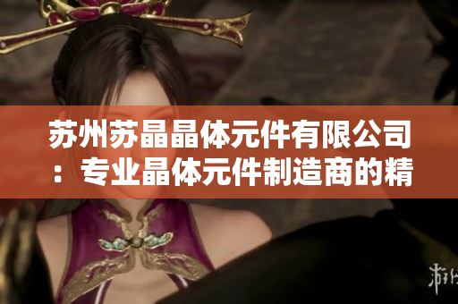 蘇州蘇晶晶體元件有限公司：專業(yè)晶體元件制造商的精準(zhǔn)技術(shù)與創(chuàng)新實踐