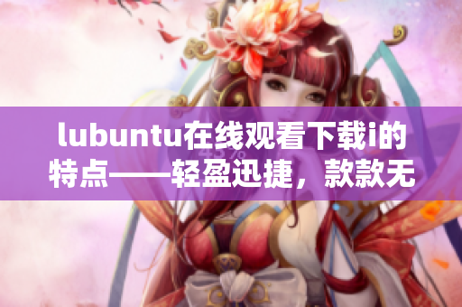 lubuntu在線觀看下載i的特點——輕盈迅捷，款款無阻