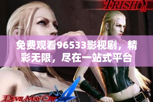 免費觀看96533影視劇，精彩無限，盡在一站式平臺