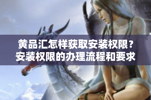 黃品匯怎樣獲取安裝權(quán)限？安裝權(quán)限的辦理流程和要求
